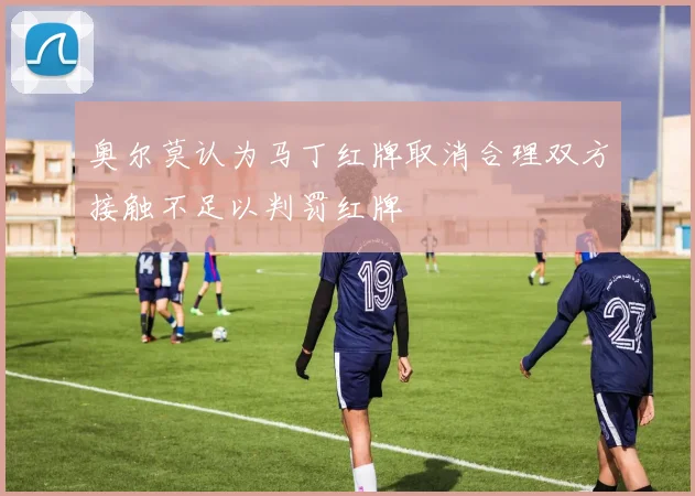 奥尔莫认为马丁红牌取消合理双方接触不足以判罚红牌