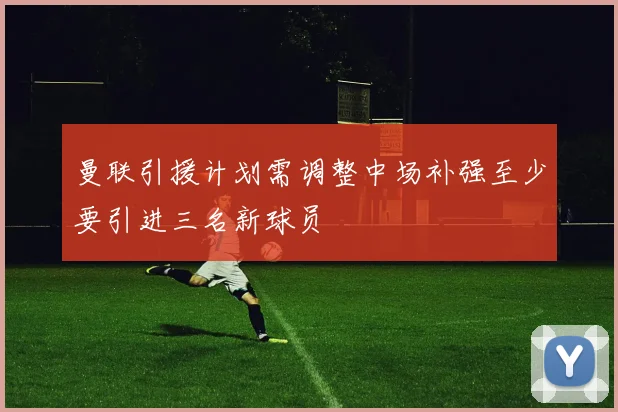 曼联引援计划需调整中场补强至少要引进三名新球员