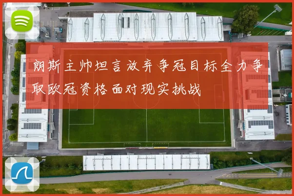 朗斯主帅坦言放弃争冠目标全力争取欧冠资格面对现实挑战