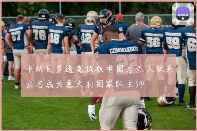 卡纳瓦罗透露执教中国后无人联系立志成为意大利国家队主帅