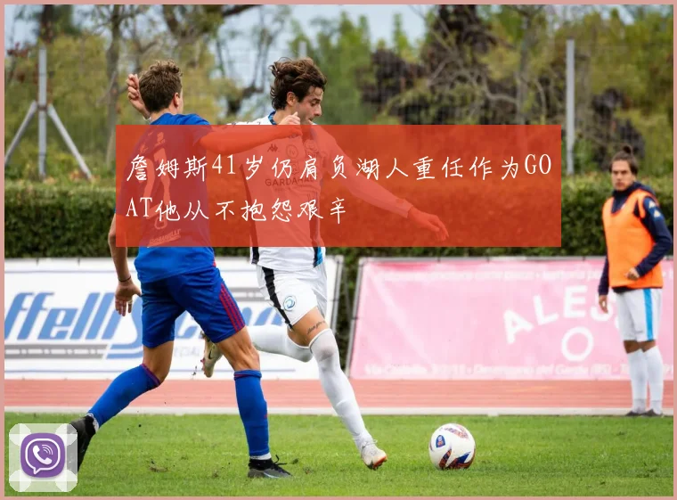 詹姆斯41岁仍肩负湖人重任作为GOAT他从不抱怨艰辛