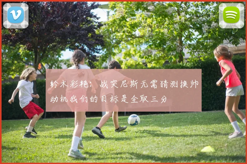 铃木彩艳：战突尼斯无需猜测换帅动机我们的目标是全取三分