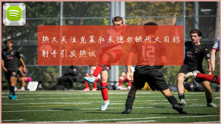 热火关注克莱和米德尔顿两大目标射手引发热议