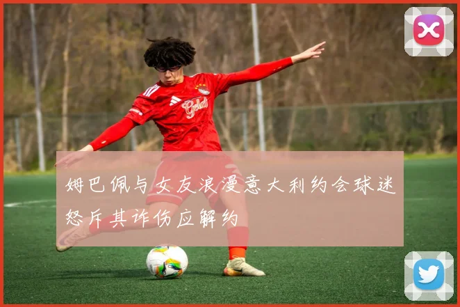 姆巴佩与女友浪漫意大利约会球迷怒斥其诈伤应解约
