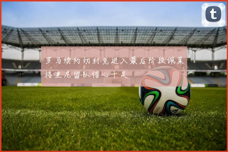 罗马续约切利克进入最后阶段佩莱格里尼留队信心十足