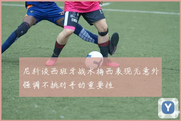 尼科谈西班牙战术梅西表现无意外强调不挑对手的重要性