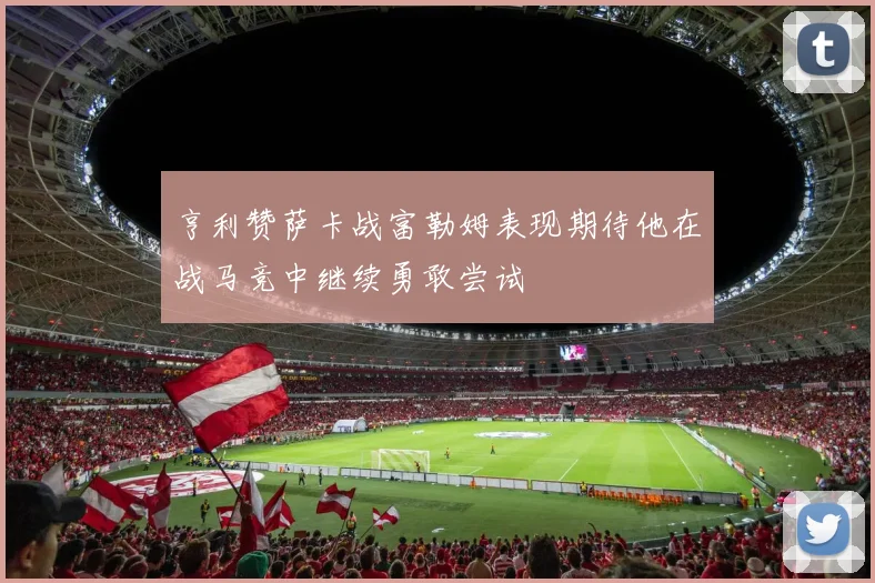 亨利赞萨卡战富勒姆表现期待他在战马竞中继续勇敢尝试