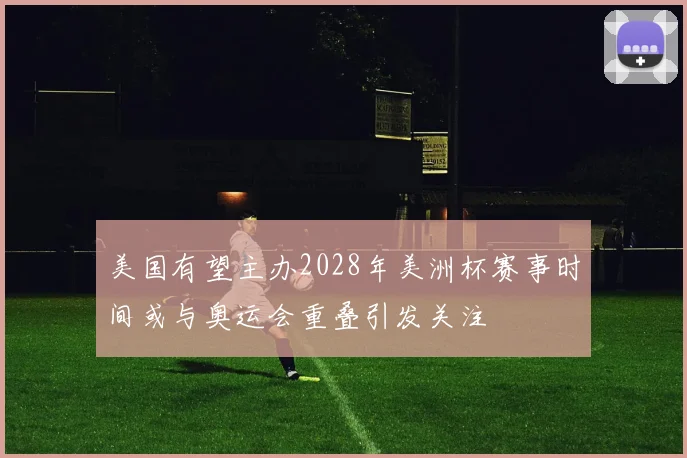美国有望主办2028年美洲杯赛事时间或与奥运会重叠引发关注