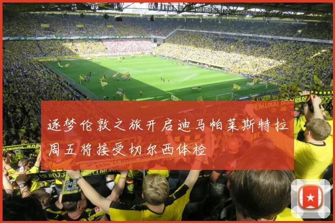 逐梦伦敦之旅开启迪马帕莱斯特拉周五将接受切尔西体检