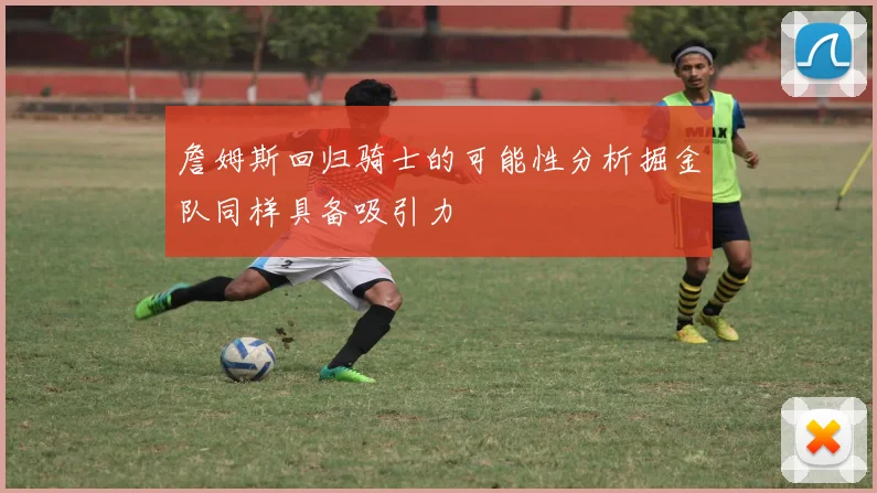 詹姆斯回归骑士的可能性分析掘金队同样具备吸引力