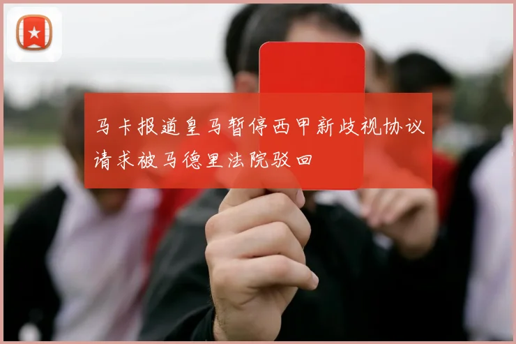 马卡报道皇马暂停西甲新歧视协议请求被马德里法院驳回
