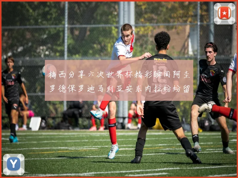 梅西分享六次世界杯精彩瞬间阿圭罗德保罗迪马利亚安东内拉纷纷留言评论