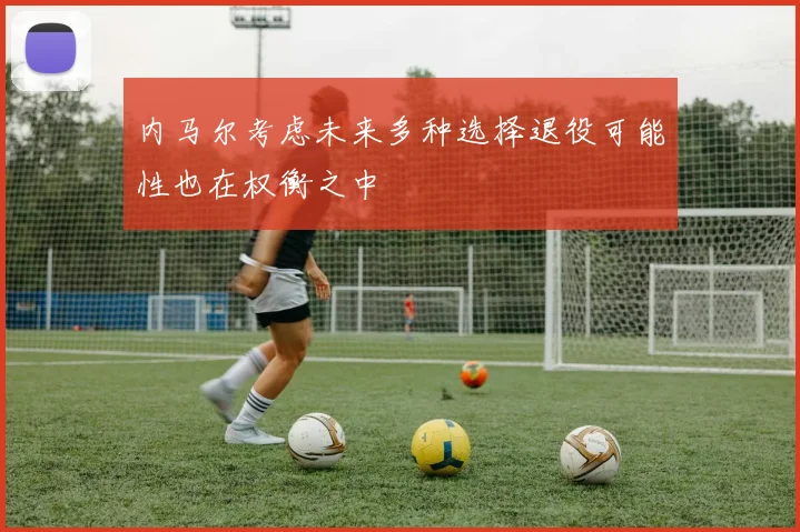 内马尔考虑未来多种选择退役可能性也在权衡之中