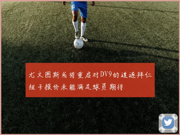 尤文图斯或将重启对DV9的追逐拜仁纽卡报价未能满足球员期待