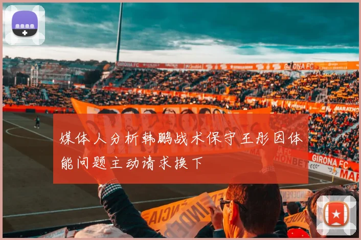 媒体人分析韩鹏战术保守王彤因体能问题主动请求换下