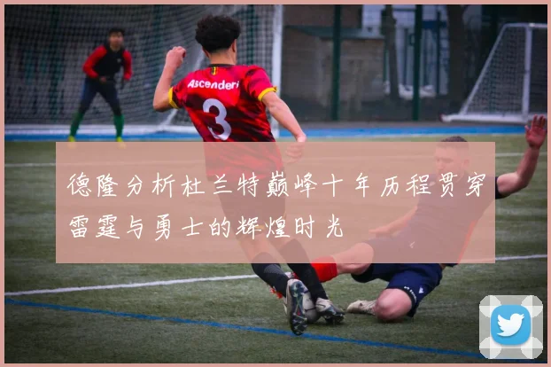 德隆分析杜兰特巅峰十年历程贯穿雷霆与勇士的辉煌时光