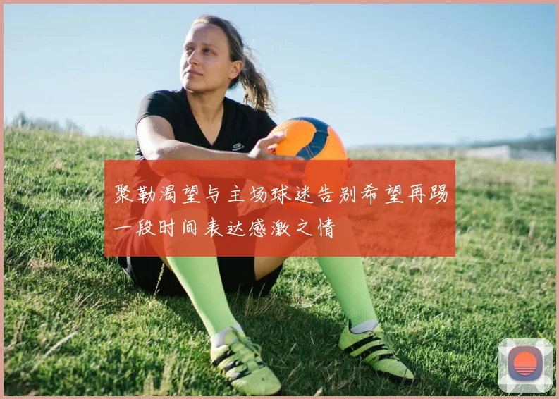聚勒渴望与主场球迷告别希望再踢一段时间表达感激之情
