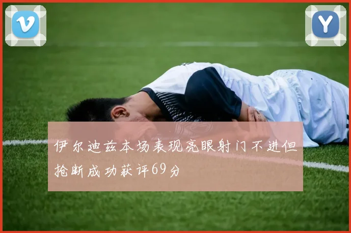 伊尔迪兹本场表现亮眼射门不进但抢断成功获评69分